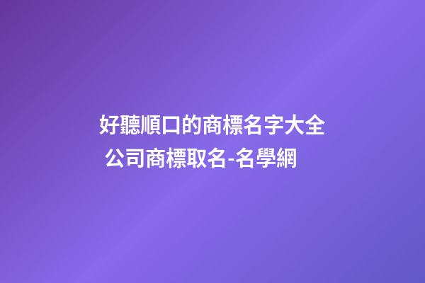 好聽順口的商標名字大全 公司商標取名-名學網